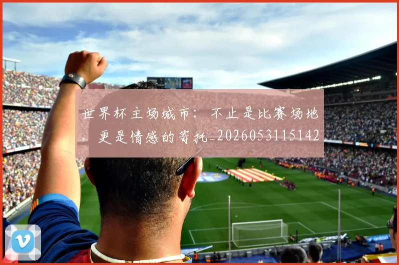 世界杯主场城市：不止是比赛场地，更是情感的寄托_20260531151422_20260702175543