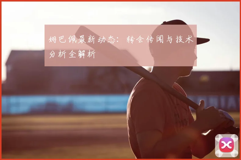 姆巴佩最新动态：转会传闻与技术分析全解析
