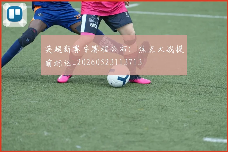 英超新赛季赛程公布：焦点大战提前标记_20260523113713