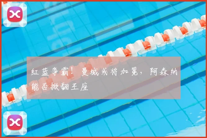 红蓝争霸！曼城或将加冕，阿森纳能否掀翻王座