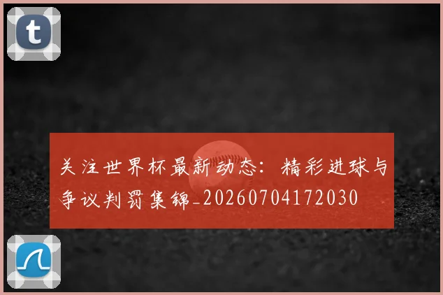 关注世界杯最新动态：精彩进球与争议判罚集锦_20260704172030