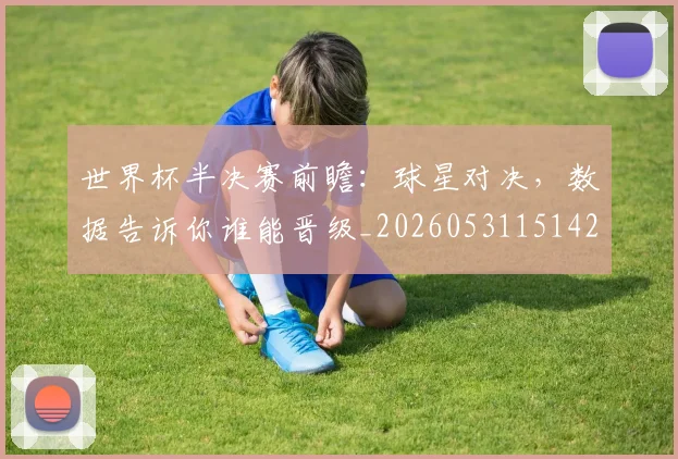 世界杯半决赛前瞻：球星对决，数据告诉你谁能晋级_20260531151426