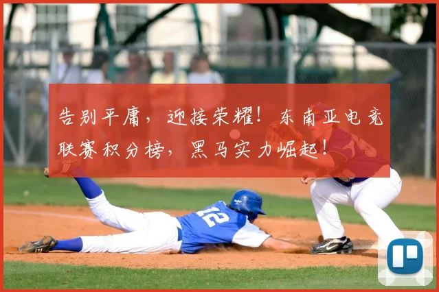 告别平庸,迎接荣耀!东南亚电竞联赛积分榜,黑马实力崛起!
