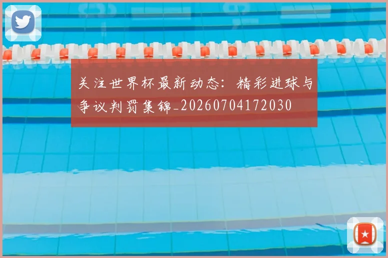 关注世界杯最新动态:精彩进球与争议判罚集锦_20260704172030
