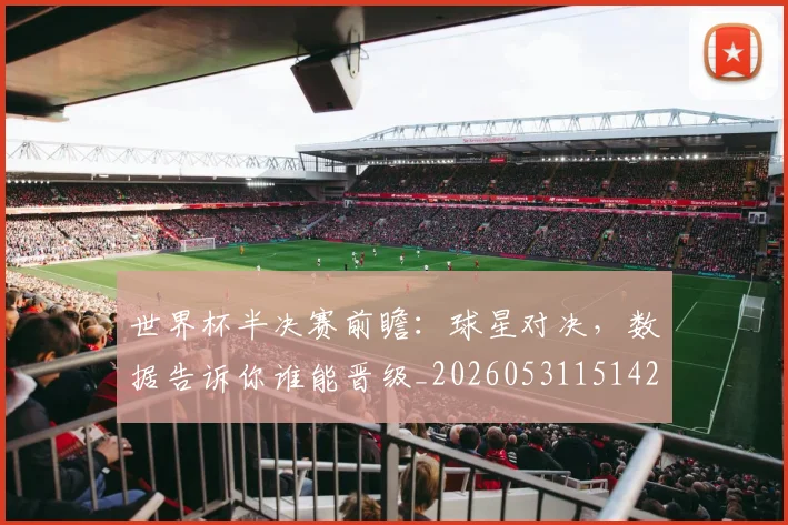 世界杯半决赛前瞻：球星对决，数据告诉你谁能晋级_20260531151426