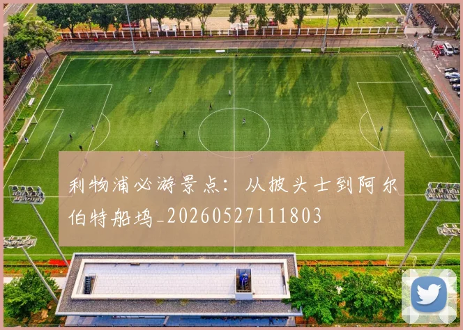 利物浦必游景点:从披头士到阿尔伯特船坞_20260527111803
