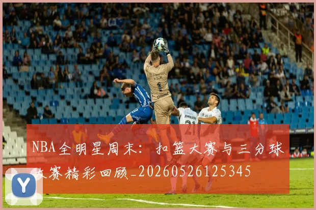 NBA全明星周末：扣篮大赛与三分球大赛精彩回顾_20260526125345