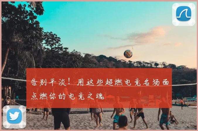 告别平淡！用这些超燃电竞名场面点燃你的电竞之魂
