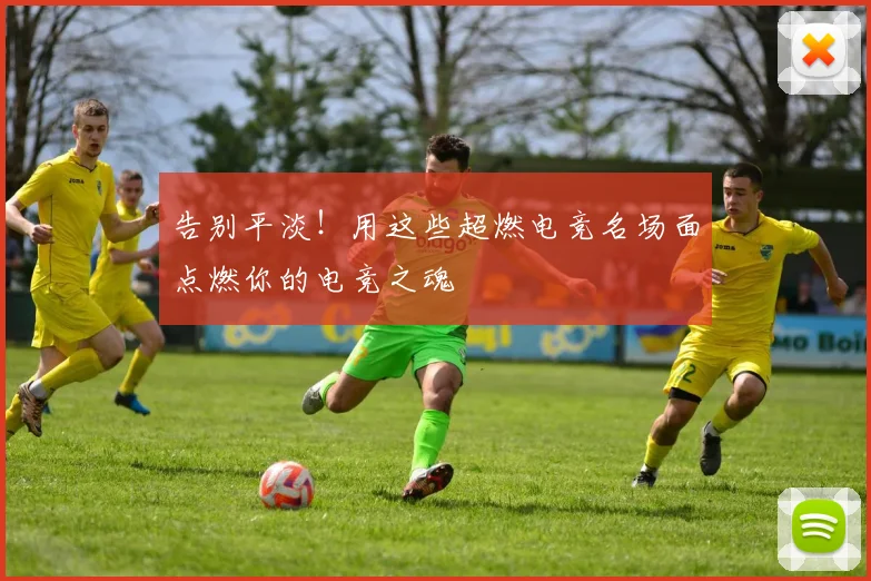 告别平淡！用这些超燃电竞名场面点燃你的电竞之魂