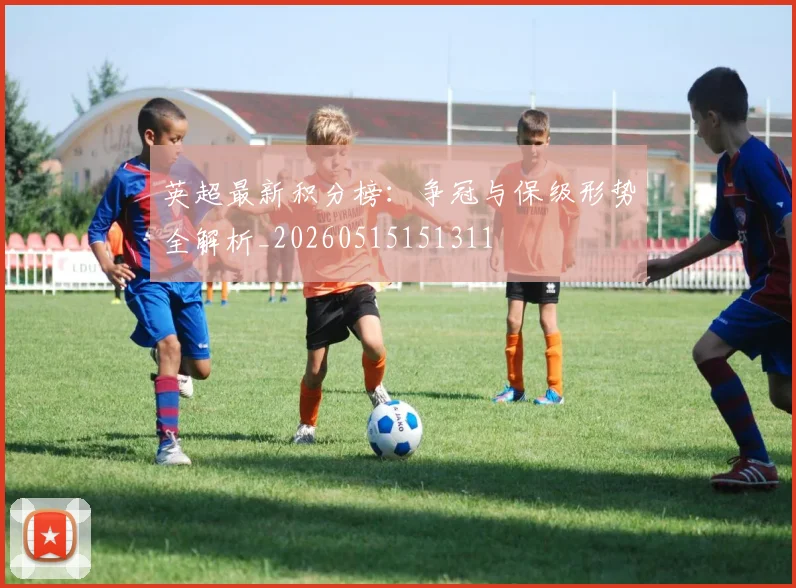 英超最新积分榜：争冠与保级形势全解析_20260515151311