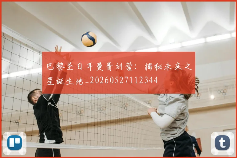 巴黎圣日耳曼青训营：揭秘未来之星诞生地_20260527112344