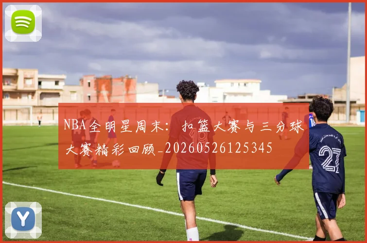 NBA全明星周末：扣篮大赛与三分球大赛精彩回顾_20260526125345