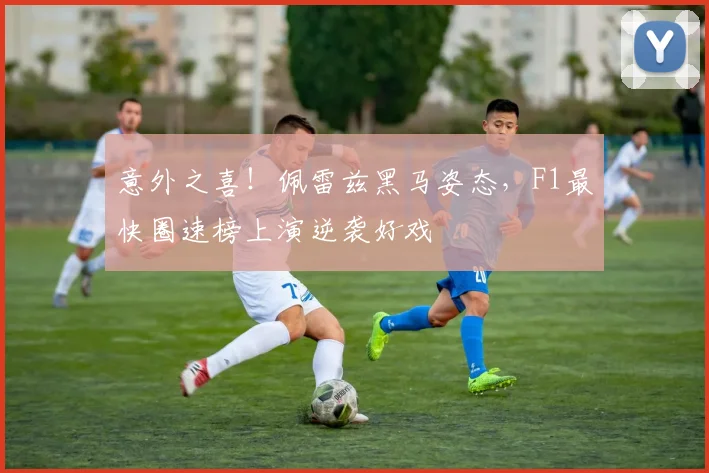 意外之喜！佩雷兹黑马姿态，F1最快圈速榜上演逆袭好戏