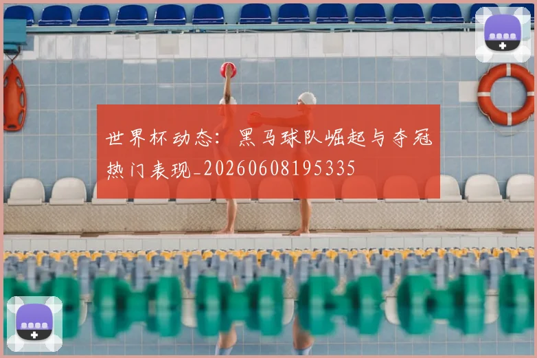 世界杯动态：黑马球队崛起与夺冠热门表现_20260608195335