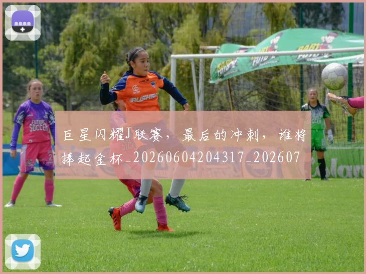 巨星闪耀J联赛，最后的冲刺，谁将捧起金杯_20260604204317_20260707150611