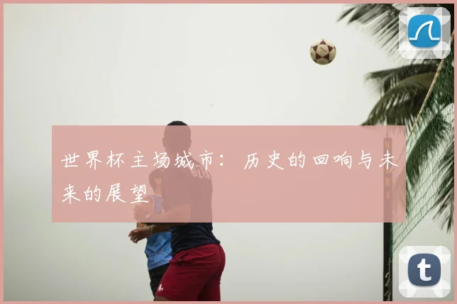 世界杯主场城市：历史的回响与未来的展望