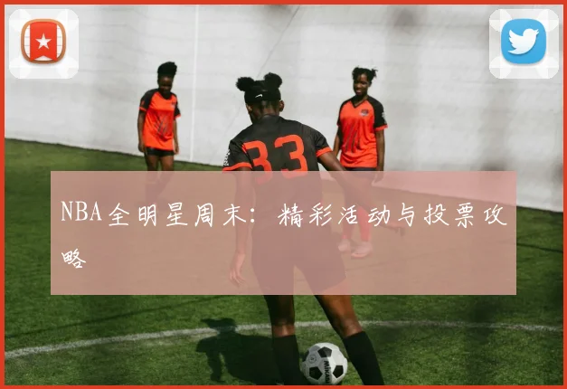 NBA全明星周末：精彩活动与投票攻略