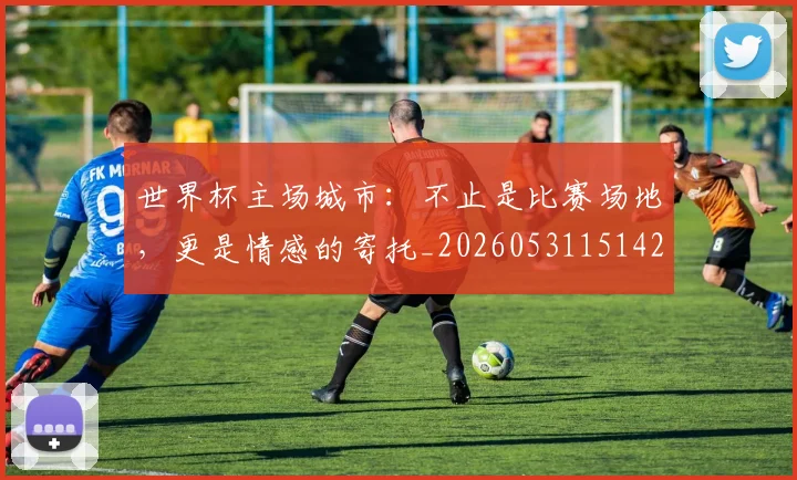 世界杯主场城市：不止是比赛场地，更是情感的寄托_20260531151422_20260702175543