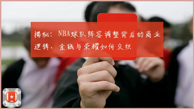 揭秘：NBA球队阵容调整背后的商业逻辑，金钱与荣耀如何交织