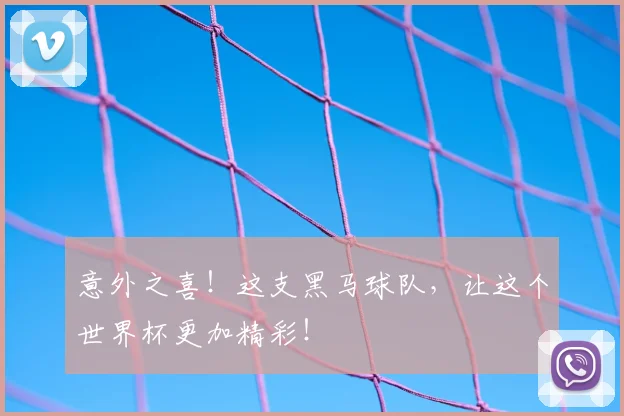 意外之喜！这支黑马球队，让这个世界杯更加精彩！