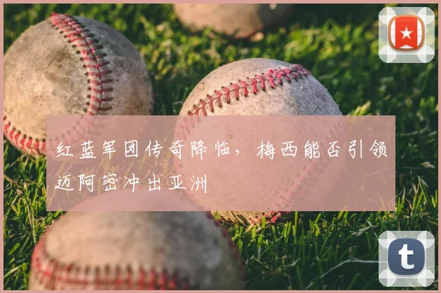 红蓝军团传奇降临，梅西能否引领迈阿密冲出亚洲