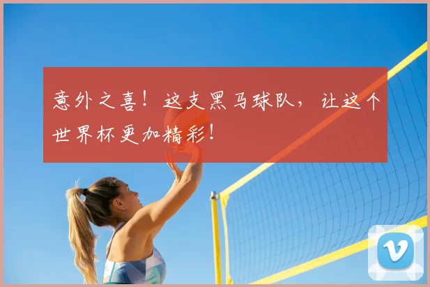 意外之喜!这支黑马球队,让这个世界杯更加精彩!