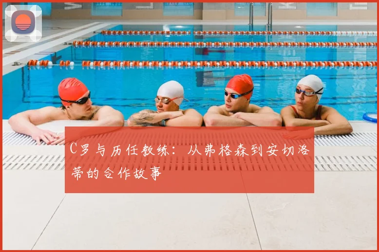 C罗与历任教练：从弗格森到安切洛蒂的合作故事