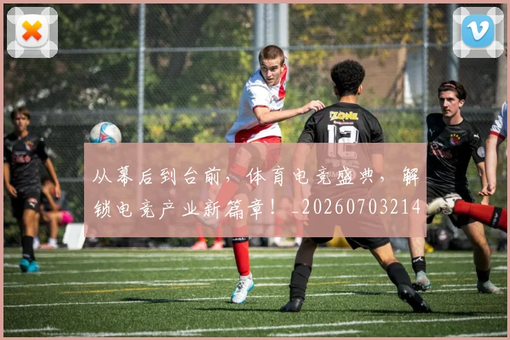 从幕后到台前，体育电竞盛典，解锁电竞产业新篇章！_20260703214519