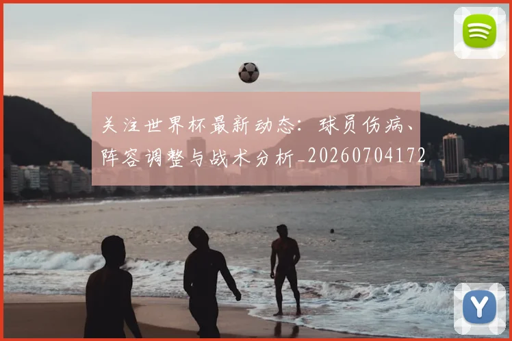 关注世界杯最新动态：球员伤病、阵容调整与战术分析_20260704172024
