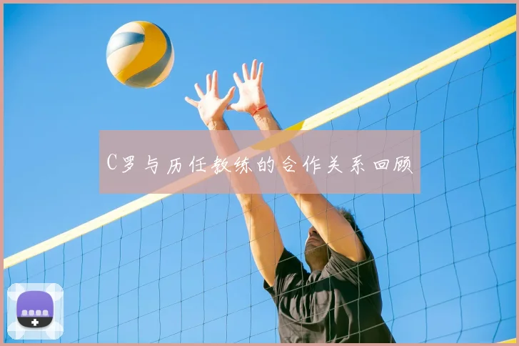 C罗与历任教练的合作关系回顾
