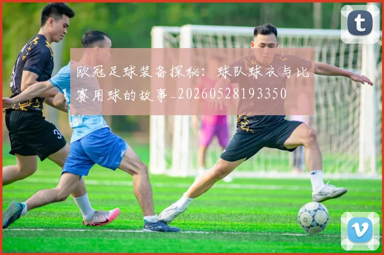 欧冠足球装备探秘：球队球衣与比赛用球的故事_20260528193350