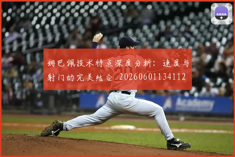 姆巴佩技术特点深度分析：速度与射门的完美结合_20260601134112