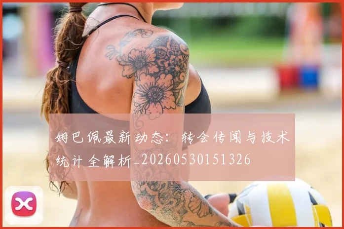 姆巴佩最新动态：转会传闻与技术统计全解析_20260530151326