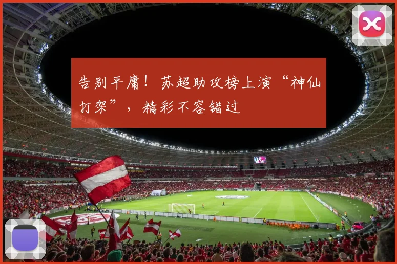 告别平庸！苏超助攻榜上演“神仙打架”，精彩不容错过