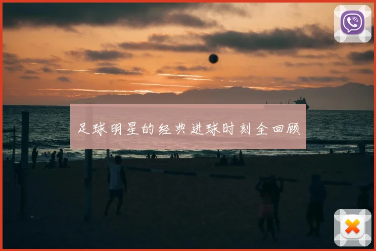 足球明星的经典进球时刻全回顾