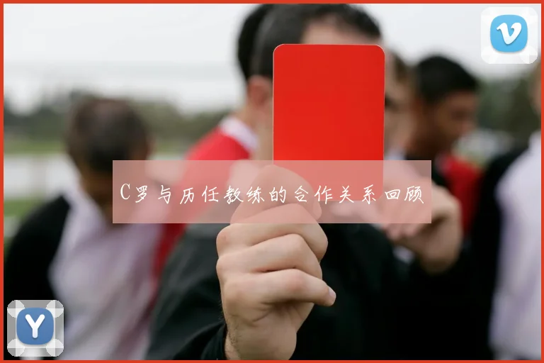C罗与历任教练的合作关系回顾