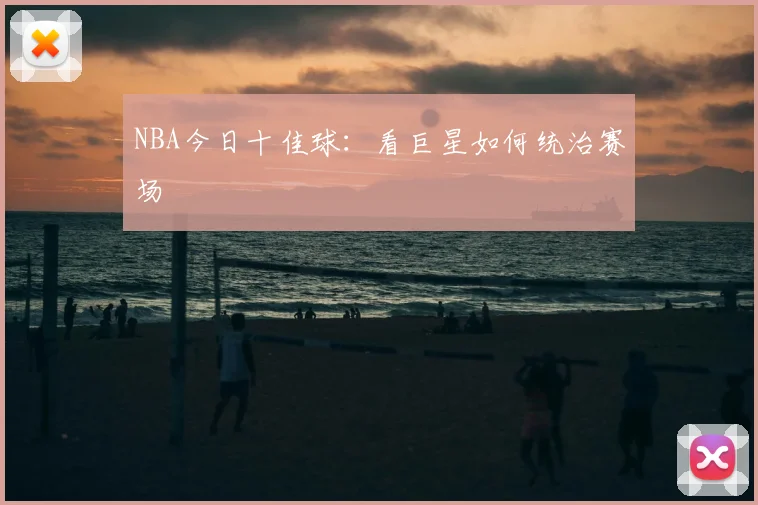 NBA今日十佳球：看巨星如何统治赛场